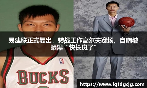 易建联正式复出，转战工作高尔夫赛场，自嘲被晒黑“快长斑了”